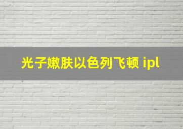 光子嫩肤以色列飞顿 ipl